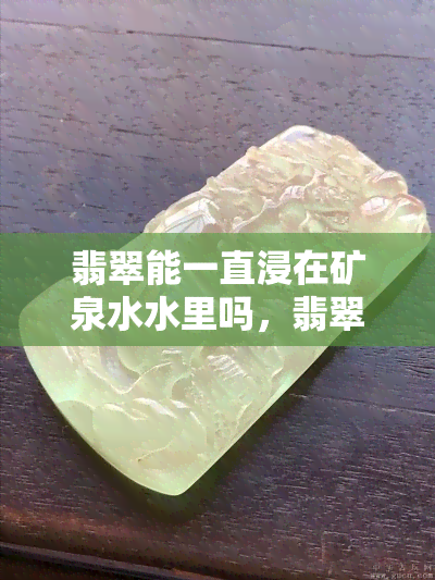 翡翠能一直浸在矿泉水水里吗，翡翠保养贴士：翡翠可以长期浸泡在矿泉水中吗？