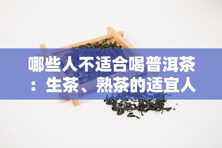 哪些人不适合喝普洱茶：生茶、熟茶的适宜人群与饮用方法，以及其潜在危害