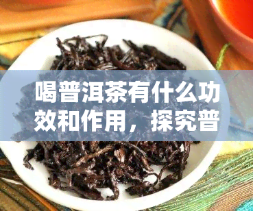 喝普洱茶有什么功效和作用，探究普洱茶的神奇功效与作用，你不可不知的秘密！