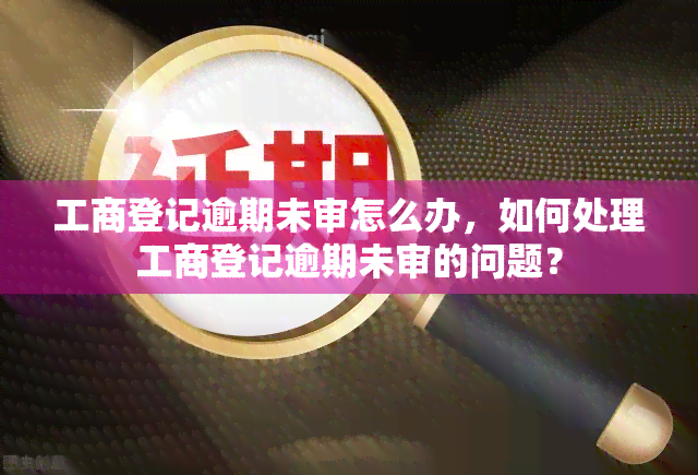 工商登记逾期未审怎么办，如何处理工商登记逾期未审的问题？