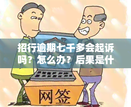 招行逾期七千多会起诉吗？怎么办？后果是什么？