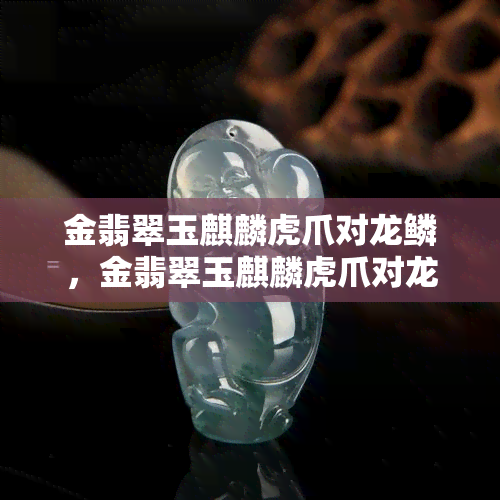 金翡翠玉麒麟虎爪对龙鳞，金翡翠玉麒麟虎爪对龙鳞：一场震撼人心的对决