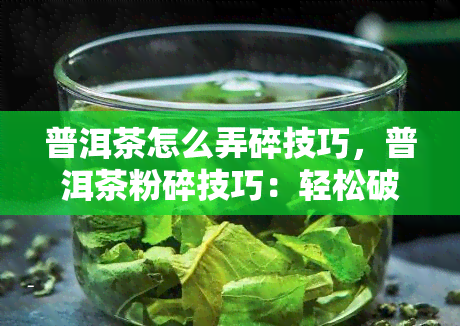 普洱茶怎么弄碎技巧，普洱茶粉碎技巧：轻松破碎茶叶，享受醇厚口感！