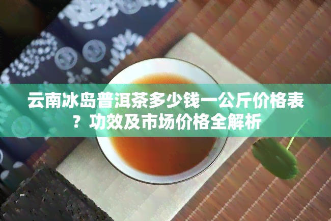 云南冰岛普洱茶多少钱一公斤价格表？功效及市场价格全解析