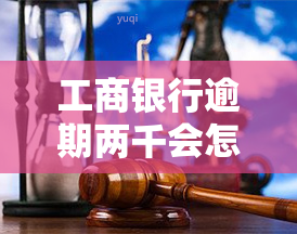 工商银行逾期两千会怎么样？逾期3000、2万两年未还，会被起诉吗？逾期几天上？逾期2万多久上门？逾期多久会被起诉？