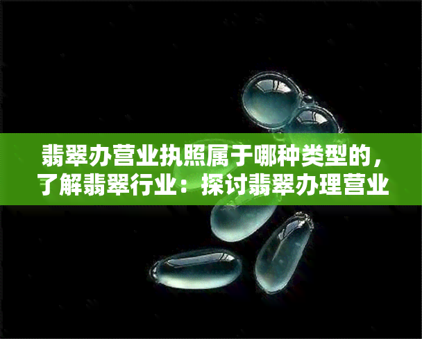 翡翠办营业执照属于哪种类型的，了解翡翠行业：探讨翡翠办理营业执照的类型和要求