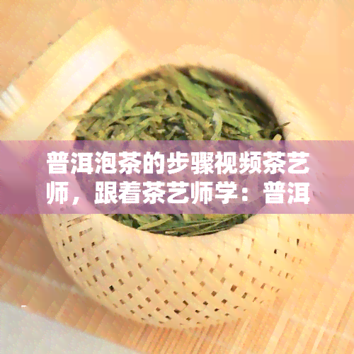 普洱泡茶的步骤视频茶艺师，跟着茶艺师学：普洱泡茶的详细步骤视频