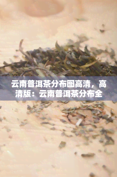 云南普洱茶分布图高清，高清版：云南普洱茶分布全图一览无余