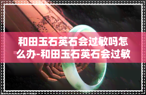 和田玉石英石会过敏吗怎么办-和田玉石英石会过敏吗怎么办呢