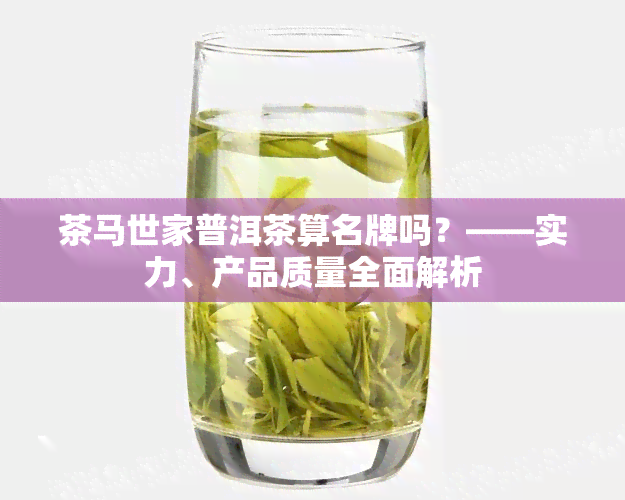 茶马世家普洱茶算名牌吗？——实力、产品质量全面解析