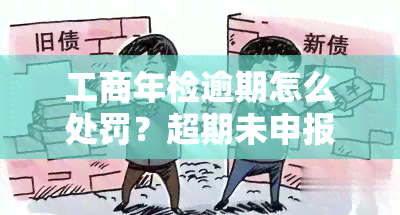 工商年检逾期怎么处罚？超期未申报如何处理？最新规定与罚款金额详解