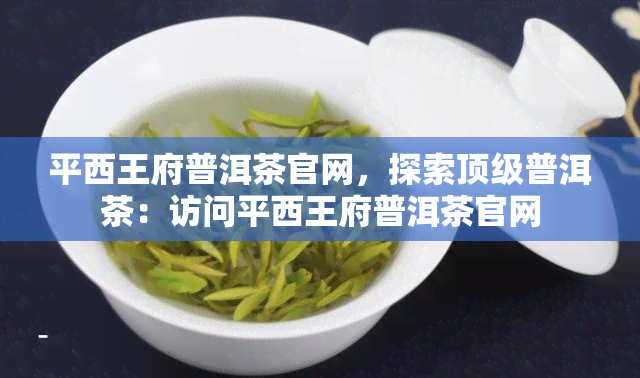 平西王府普洱茶官网，探索顶级普洱茶：访问平西王府普洱茶官网