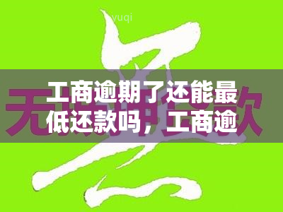 工商逾期了还能更低还款吗，工商逾期后，是否可以申请更低还款？