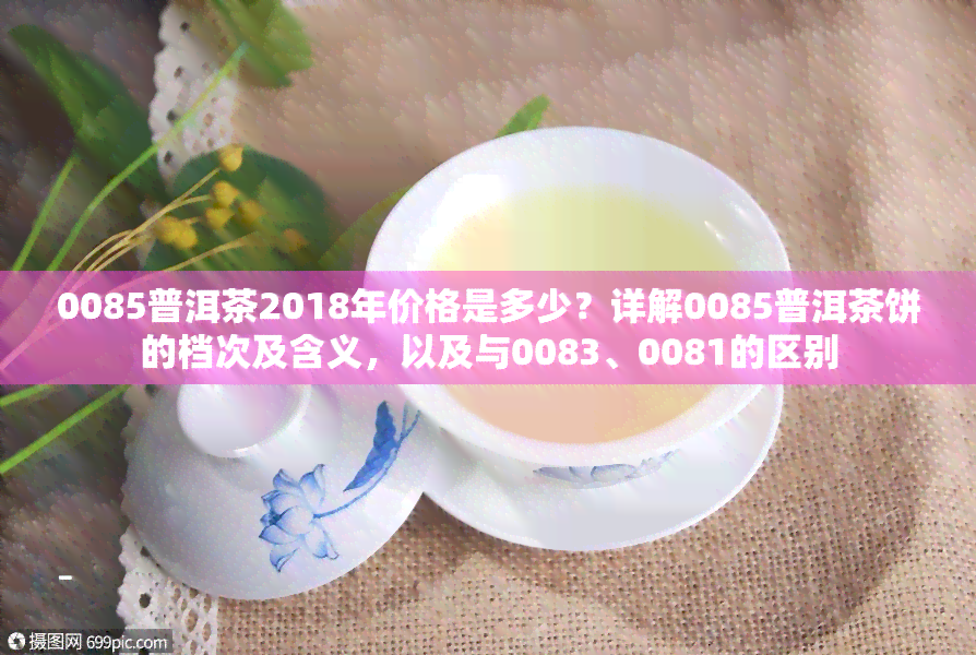 0085普洱茶2018年价格是多少？详解0085普洱茶饼的档次及含义，以及与0083、0081的区别