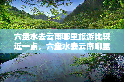 六盘水去云南哪里旅游比较近一点，六盘水去云南哪里旅游比较近？