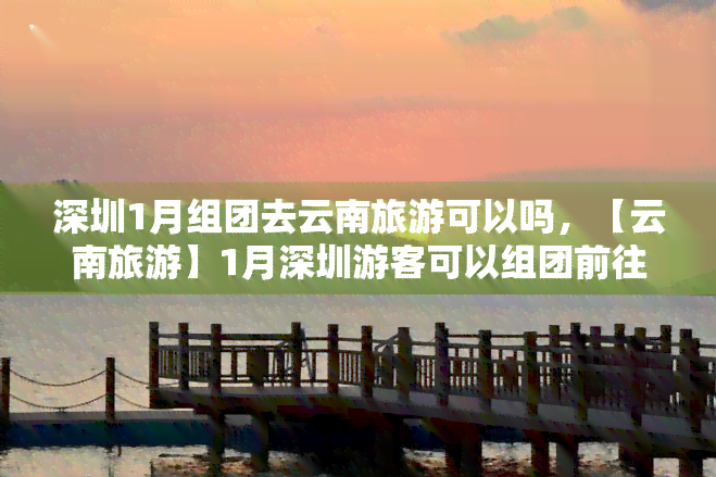 深圳1月组团去云南旅游可以吗，【云南旅游】1月深圳游客可以组团前往云南旅游吗？