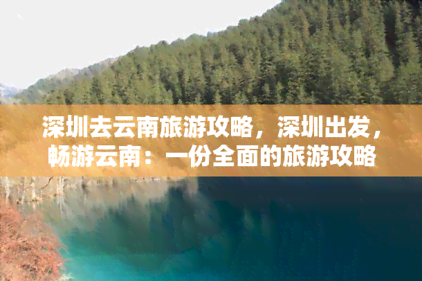 深圳去云南旅游攻略，深圳出发，畅游云南：一份全面的旅游攻略