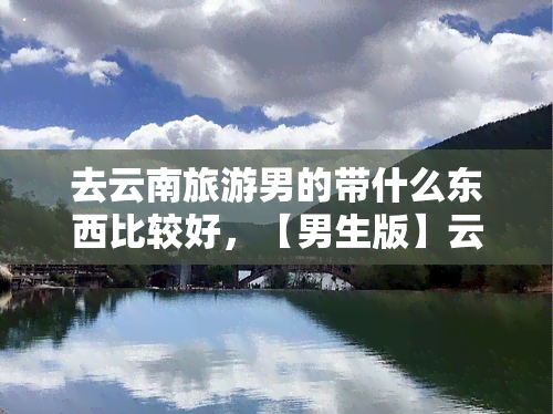 去云南旅游男的带什么东西比较好，【男生版】云南旅游必备物品清单