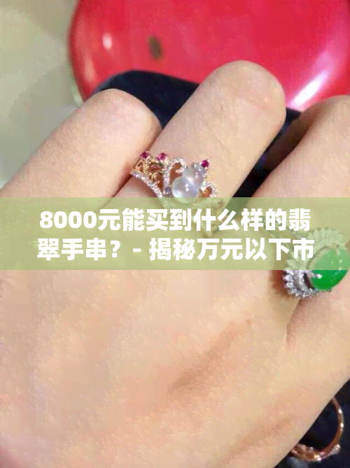 8000元能买到什么样的翡翠手串？- 揭秘万元以下市场选购攻略