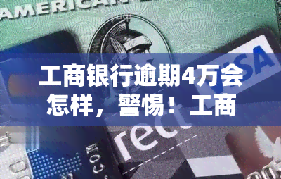 工商银行逾期4万会怎样，警惕！工商银行逾期4万元的后果严重性