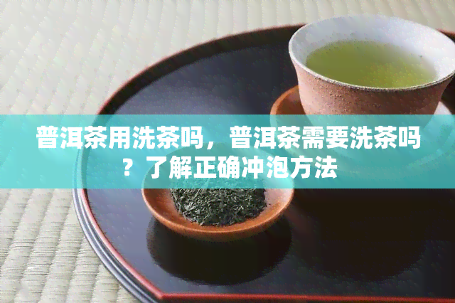 普洱茶用洗茶吗，普洱茶需要洗茶吗？了解正确冲泡方法