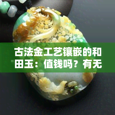 古法金工艺镶嵌的和田玉：值钱吗？有无掉色风险？寓意是什么？看图了解