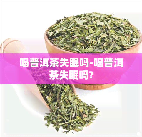 喝普洱茶失眠吗-喝普洱茶失眠吗?