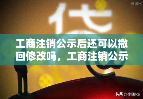 工商注销公示后还可以撤回修改吗，工商注销公示后，能否撤回或修改？