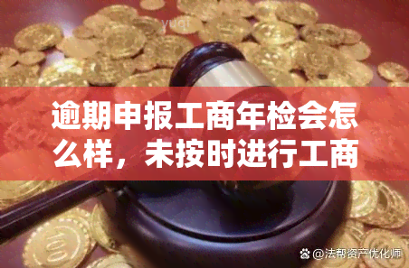 逾期申报工商年检会怎么样，未按时进行工商年检的后果：逾期申报的影响