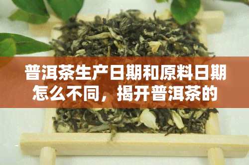 普洱茶生产日期和原料日期怎么不同，揭开普洱茶的神秘面纱：生产日期与原料日期为何不同？