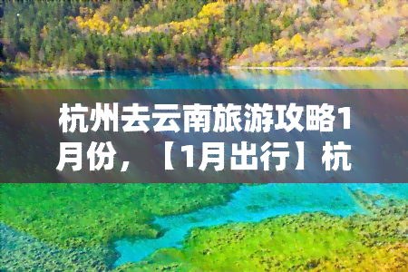 杭州去云南旅游攻略1月份，【1月出行】杭州出发畅游云南，一次满足你对旅行的所有幻想！