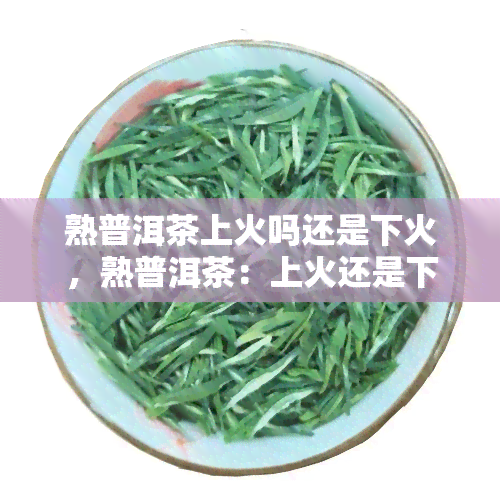 熟普洱茶上火吗还是下火，熟普洱茶：上火还是下火？