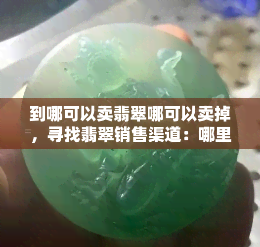 到哪可以卖翡翠哪可以卖掉，寻找翡翠销售渠道：哪里可以卖掉翡翠？