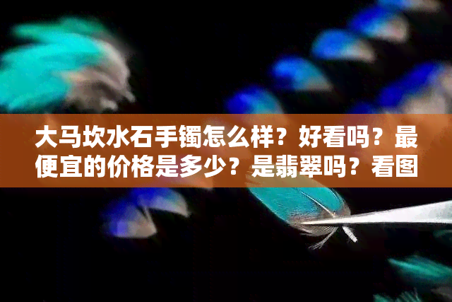 大马坎水石手镯怎么样？好看吗？更便宜的价格是多少？是翡翠吗？看图了解。