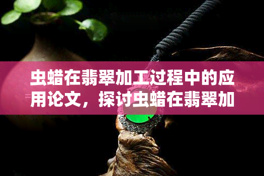 虫蜡在翡翠加工过程中的应用论文，探讨虫蜡在翡翠加工过程中的应用：一篇深度论文