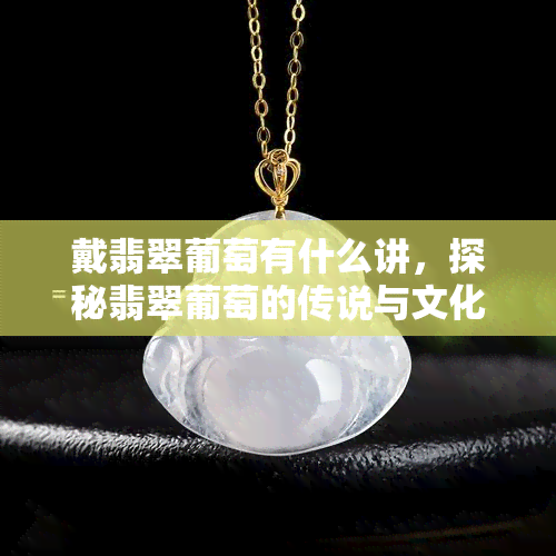 戴翡翠葡萄有什么讲，探秘翡翠葡萄的传说与文化含义