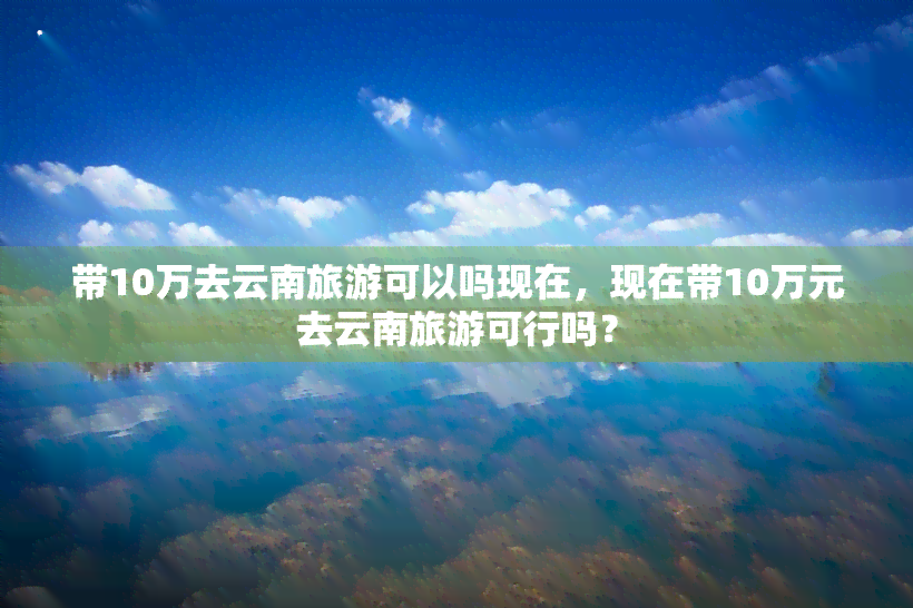 带10万去云南旅游可以吗现在，现在带10万元去云南旅游可行吗？