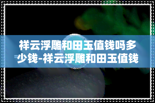 祥云浮雕和田玉值钱吗多少钱-祥云浮雕和田玉值钱吗多少钱一克