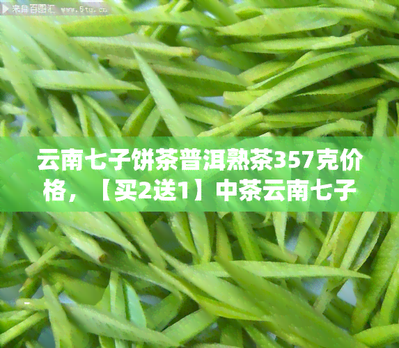 云南七子饼茶普洱熟茶357克价格，【买2送1】中茶云南七子饼茶 普洱熟茶 高端礼品茶 礼盒装 357g 散茶批发价