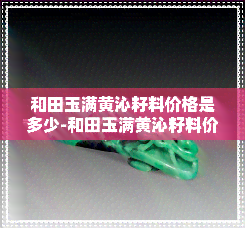 和田玉满黄沁籽料价格是多少-和田玉满黄沁籽料价格是多少