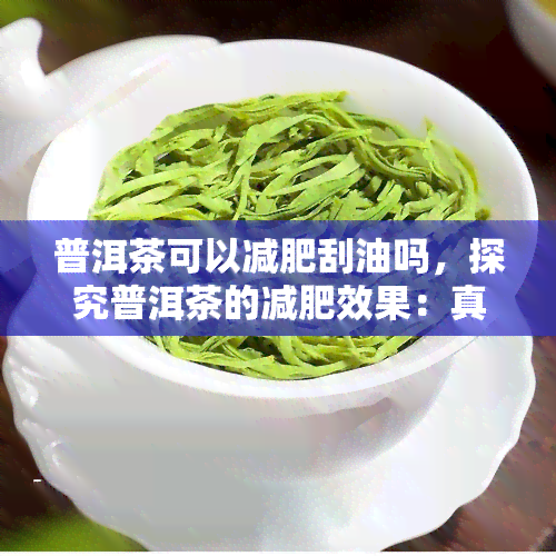 普洱茶可以减肥刮油吗，探究普洱茶的减肥效果：真的能刮油吗？