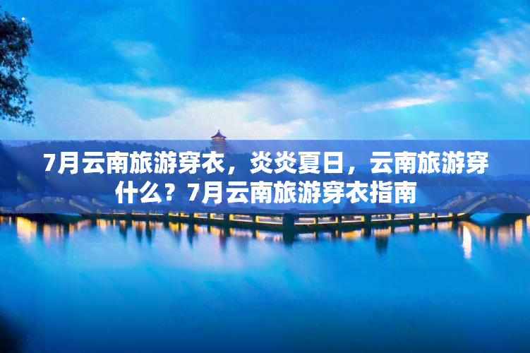 7月云南旅游穿衣，炎炎夏日，云南旅游穿什么？7月云南旅游穿衣指南