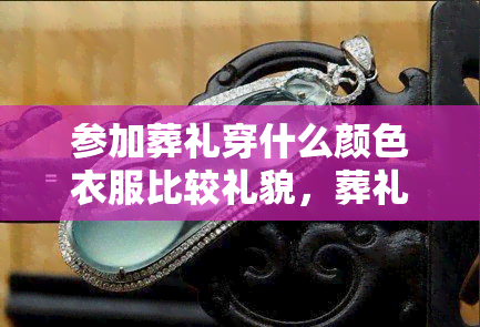 参加葬礼穿什么颜色衣服比较礼貌，葬礼着装指南：什么颜色的衣服最得体？