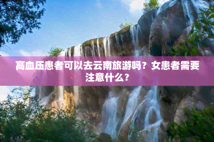 高血压患者可以去云南旅游吗？女患者需要注意什么？