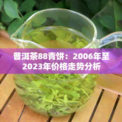 普洱茶88青饼：2006年至2023年价格走势分析