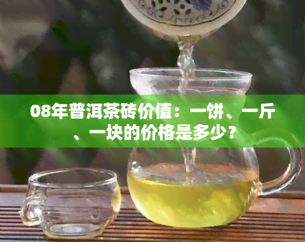 08年普洱茶砖价值：一饼、一斤、一块的价格是多少？