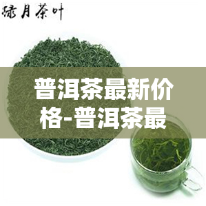 普洱茶最新价格-普洱茶最新价格行情