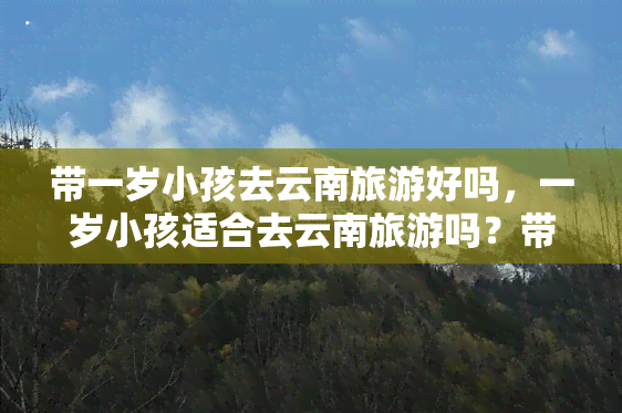 带一岁小孩去云南旅游好吗，一岁小孩适合去云南旅游吗？带上孩子一起探索美丽风景