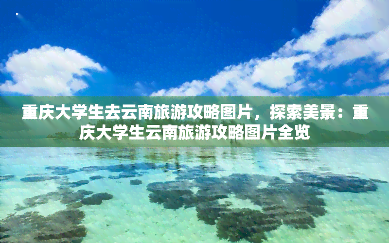 重庆大学生去云南旅游攻略图片，探索美景：重庆大学生云南旅游攻略图片全览