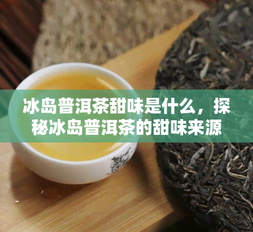 冰岛普洱茶甜味是什么，探秘冰岛普洱茶的甜味来源